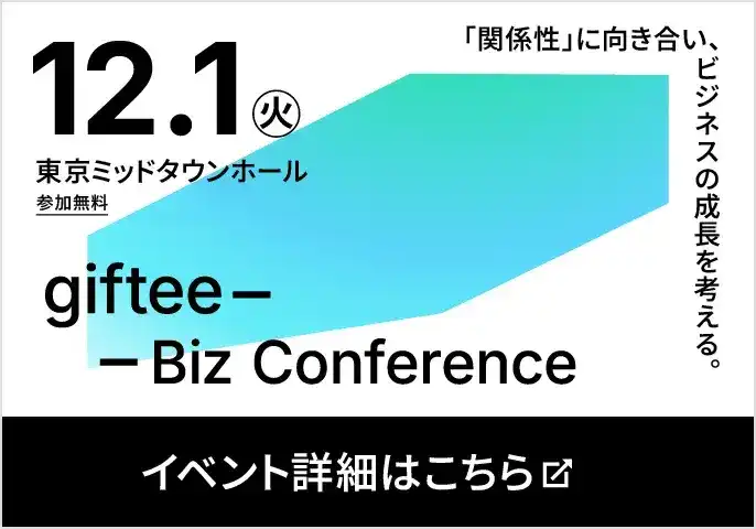 2026年12月1日（火） 東京ミッドタウンホール 参加無料 giftee Biz Conference 「関係性」に向き合い、ビジネスの成長を考える。 イベント詳細・応募はこちら